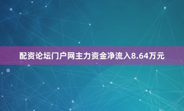 配资论坛门户网主力资金净流入8.64万元
