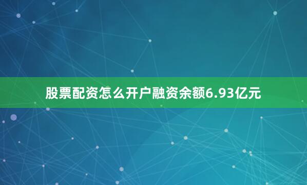 股票配资怎么开户融资余额6.93亿元