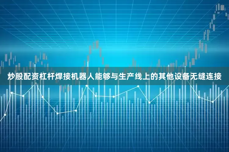 炒股配资杠杆焊接机器人能够与生产线上的其他设备无缝连接