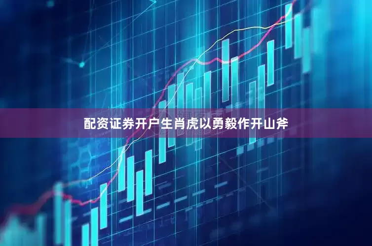 配资证券开户生肖虎以勇毅作开山斧