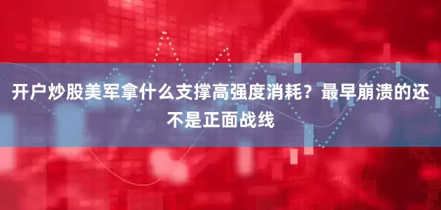 开户炒股美军拿什么支撑高强度消耗？最早崩溃的还不是正面战线