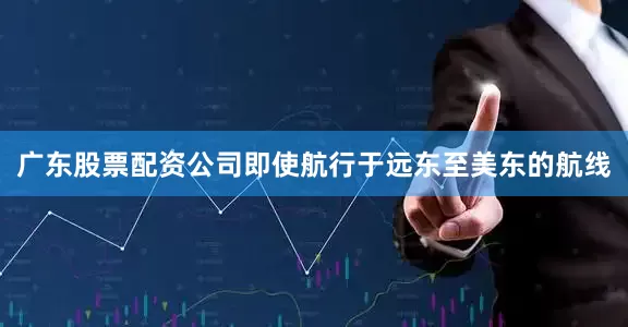 广东股票配资公司即使航行于远东至美东的航线