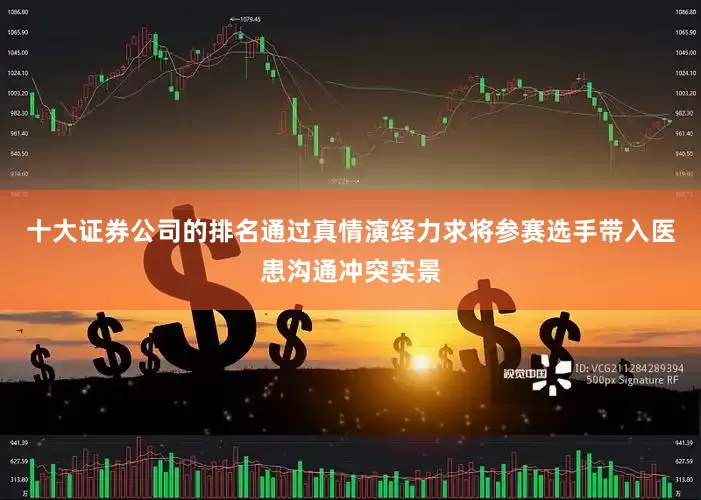 十大证券公司的排名通过真情演绎力求将参赛选手带入医患沟通冲突实景