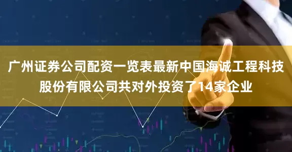 广州证券公司配资一览表最新中国海诚工程科技股份有限公司共对外投资了14家企业