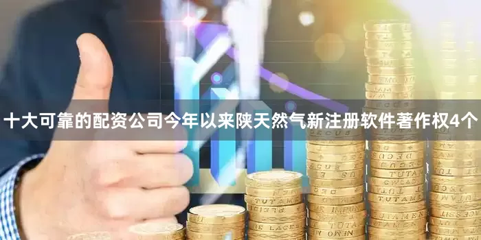 十大可靠的配资公司今年以来陕天然气新注册软件著作权4个