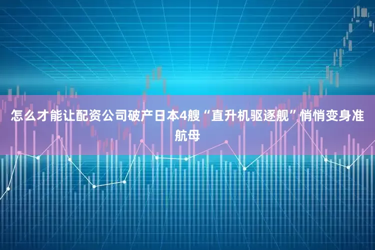 怎么才能让配资公司破产日本4艘“直升机驱逐舰”悄悄变身准航母