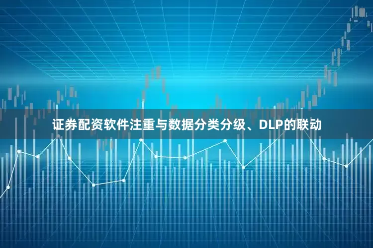 证券配资软件注重与数据分类分级、DLP的联动