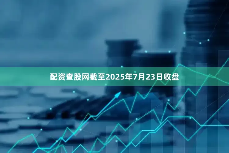 配资查股网截至2025年7月23日收盘