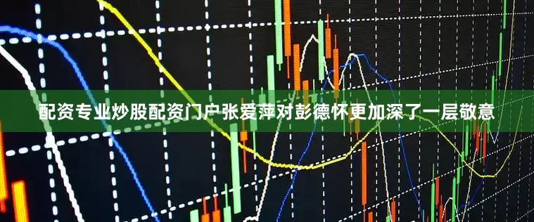 配资专业炒股配资门户张爱萍对彭德怀更加深了一层敬意