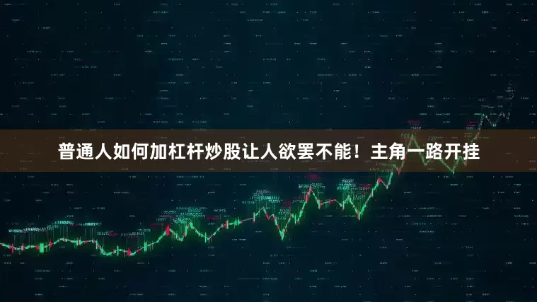 普通人如何加杠杆炒股让人欲罢不能！主角一路开挂