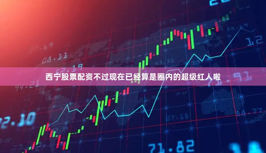 西宁股票配资不过现在已经算是圈内的超级红人啦
