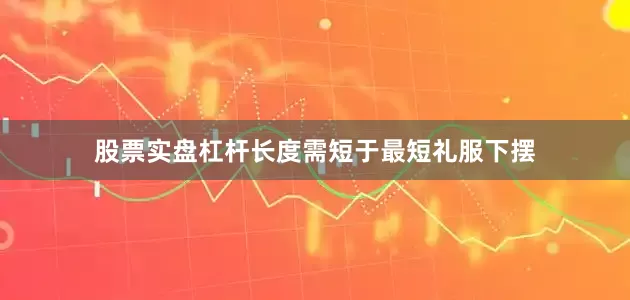 股票实盘杠杆长度需短于最短礼服下摆