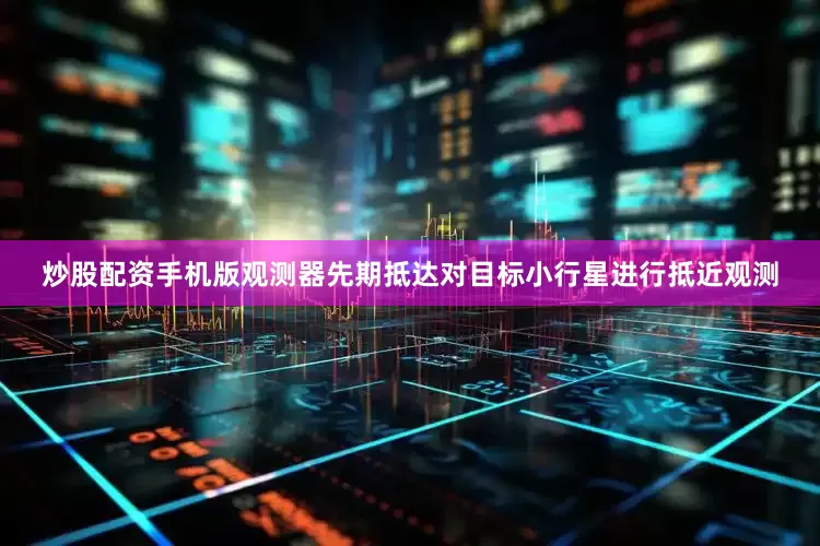 炒股配资手机版观测器先期抵达对目标小行星进行抵近观测