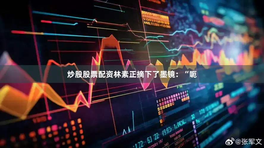 炒股股票配资林素正摘下了墨镜：“呃