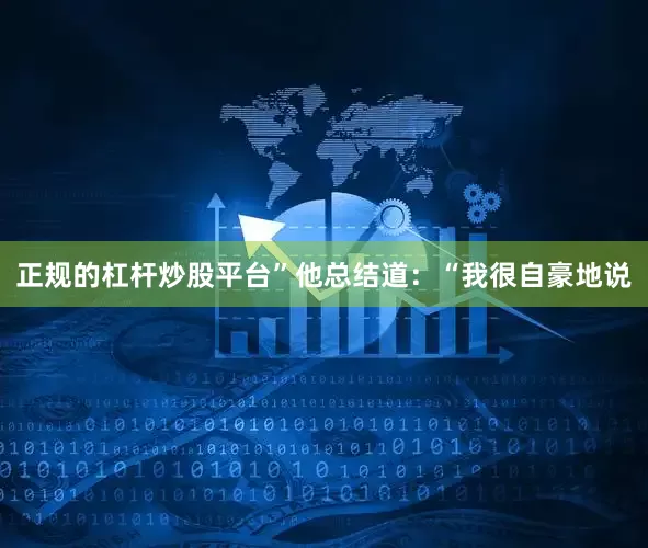 正规的杠杆炒股平台”他总结道：“我很自豪地说